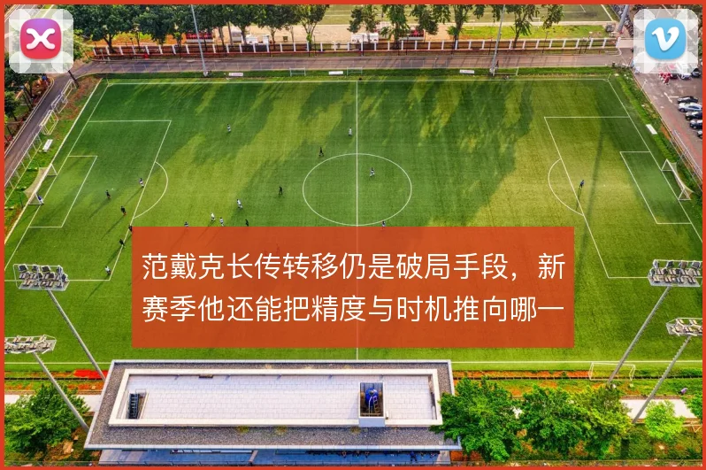 范戴克长传转移仍是破局手段,新赛季他还能把精度与时机推向哪一步