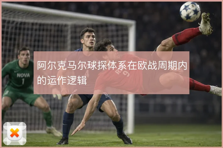阿尔克马尔球探体系在欧战周期内的运作逻辑