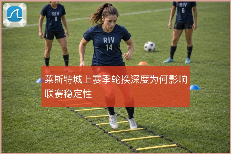 莱斯特城上赛季轮换深度为何影响联赛稳定性