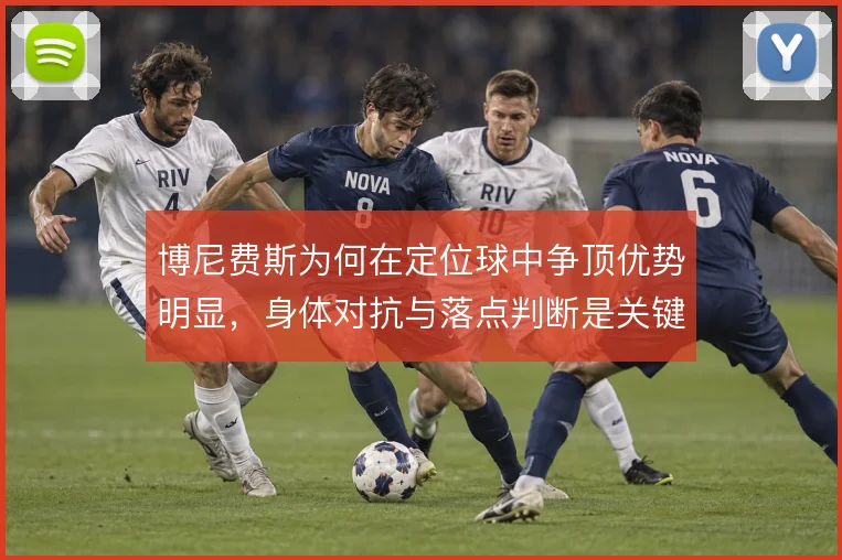 博尼费斯为何在定位球中争顶优势明显，身体对抗与落点判断是关键
