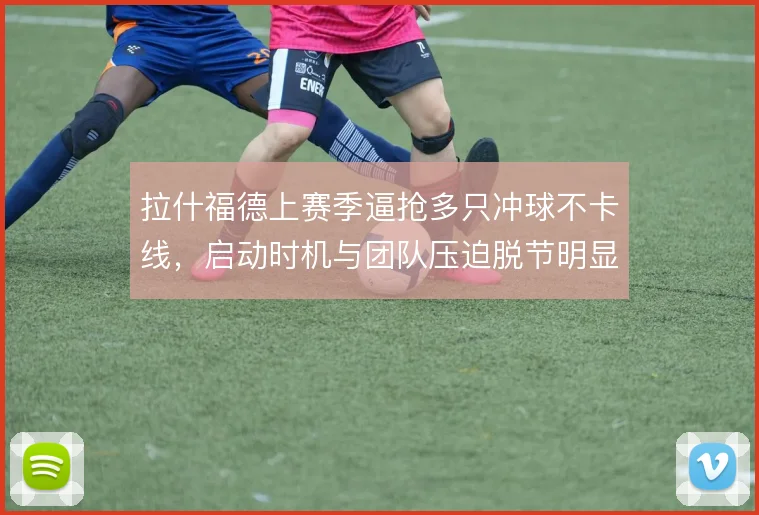 拉什福德上赛季逼抢多只冲球不卡线，启动时机与团队压迫脱节明显