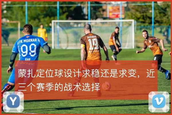蒙扎定位球设计求稳还是求变，近三个赛季的战术选择