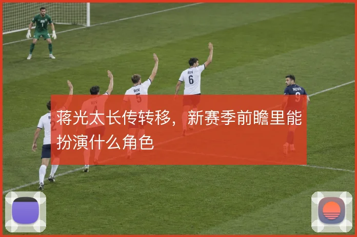 蒋光太长传转移,新赛季前瞻里能扮演什么角色