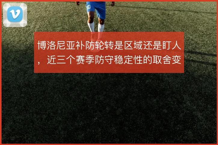 博洛尼亚补防轮转是区域还是盯人，近三个赛季防守稳定性的取舍变化