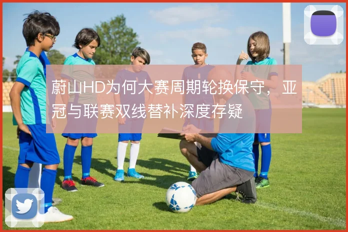 蔚山HD为何大赛周期轮换保守,亚冠与联赛双线替补深度存疑