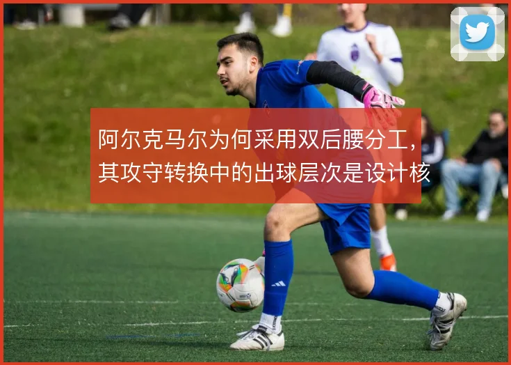 阿尔克马尔为何采用双后腰分工，其攻守转换中的出球层次是设计核心