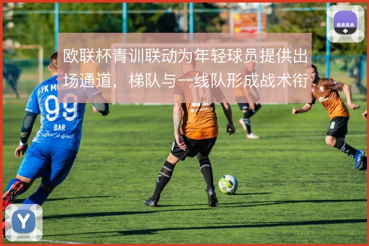 欧联杯青训联动为年轻球员提供出场通道，梯队与一线队形成战术衔接