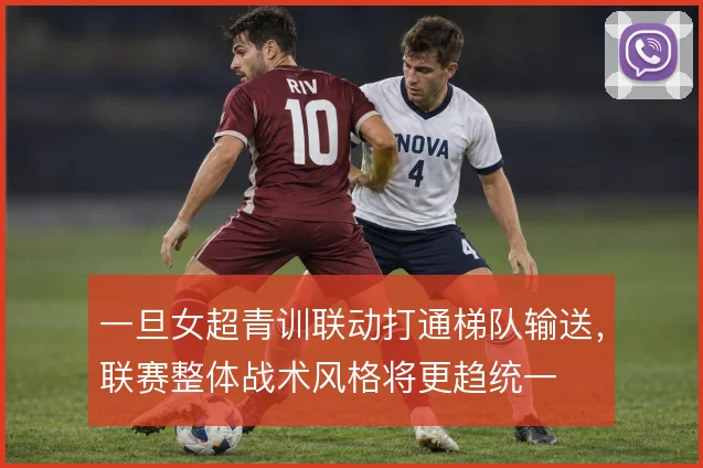 一旦女超青训联动打通梯队输送,联赛整体战术风格将更趋统一
