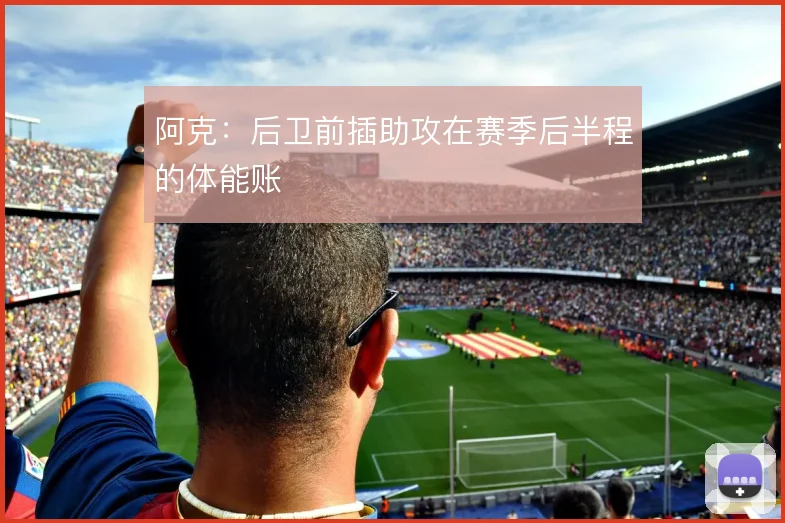 阿克:后卫前插助攻在赛季后半程的体能账