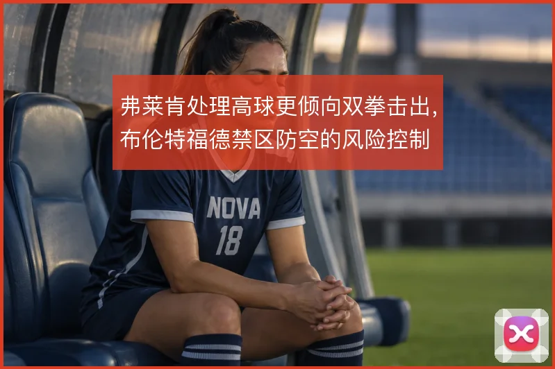 弗莱肯处理高球更倾向双拳击出,布伦特福德禁区防空的风险控制