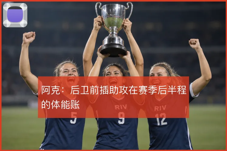 阿克:后卫前插助攻在赛季后半程的体能账