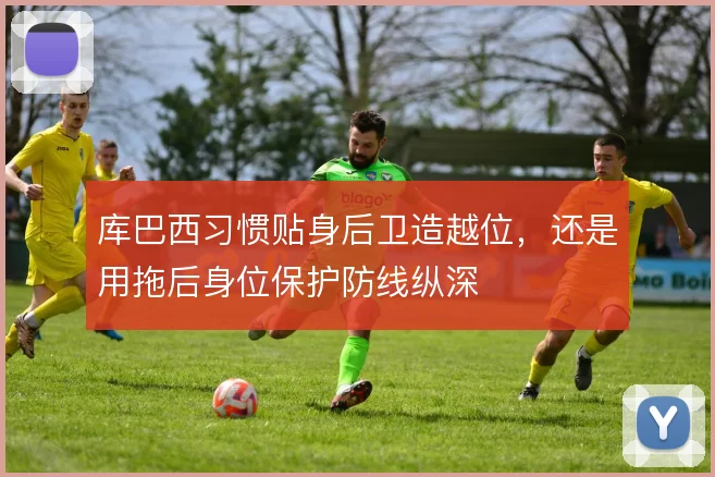 库巴西习惯贴身后卫造越位，还是用拖后身位保护防线纵深