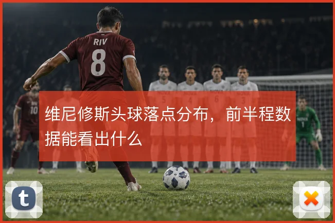 维尼修斯头球落点分布，前半程数据能看出什么
