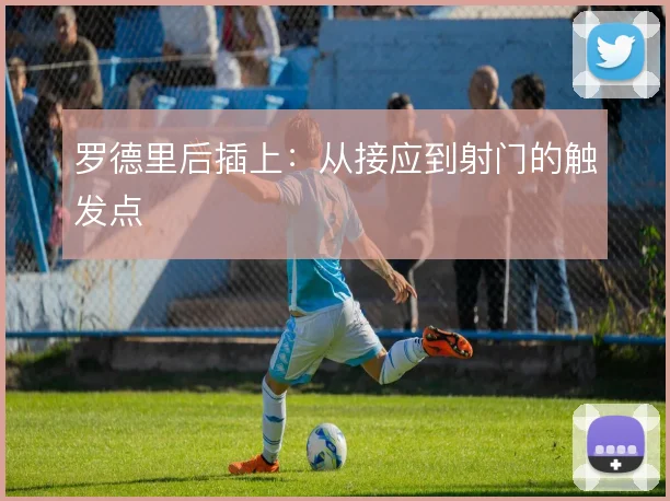 罗德里后插上:从接应到射门的触发点