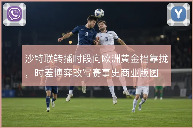 沙特联转播时段向欧洲黄金档靠拢,时差博弈改写赛事史商业版图