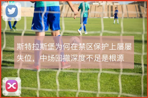 斯特拉斯堡为何在禁区保护上屡屡失位，中场回撤深度不足是根源
