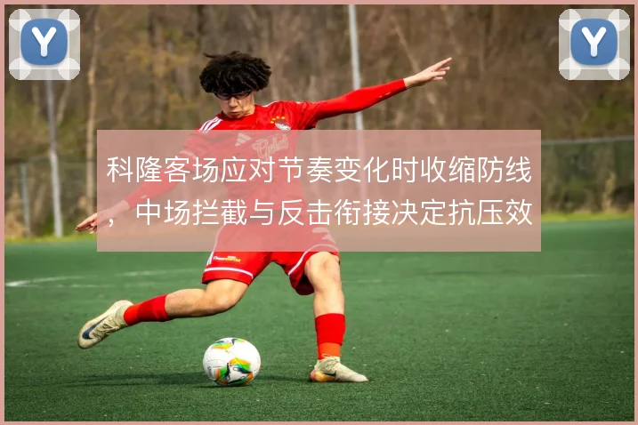 科隆客场应对节奏变化时收缩防线，中场拦截与反击衔接决定抗压效果