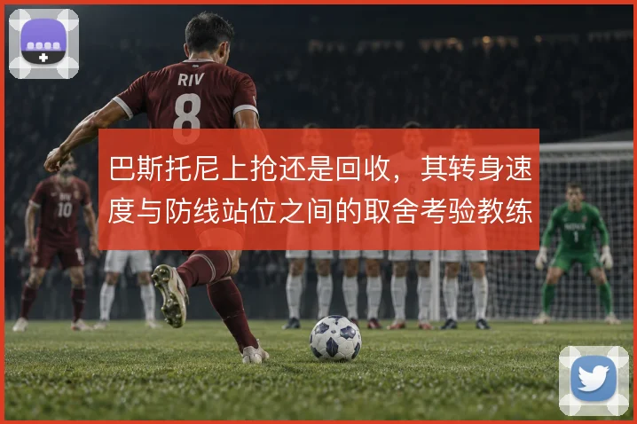 巴斯托尼上抢还是回收，其转身速度与防线站位之间的取舍考验教练部署