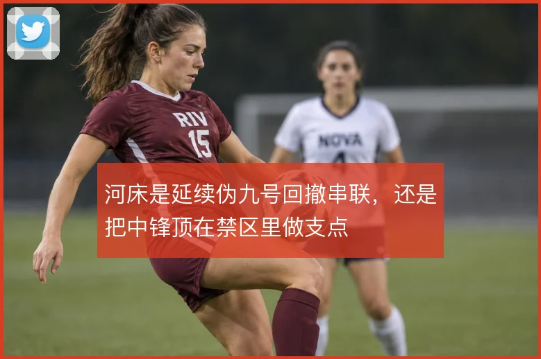 河床是延续伪九号回撤串联,还是把中锋顶在禁区里做支点