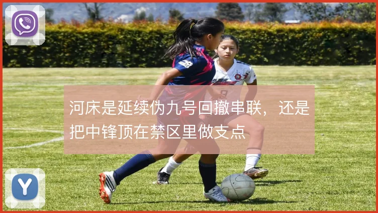 河床是延续伪九号回撤串联,还是把中锋顶在禁区里做支点