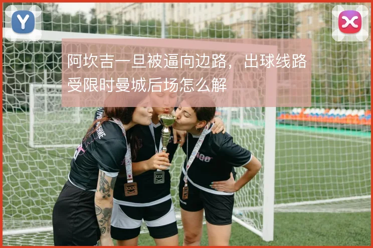 阿坎吉一旦被逼向边路，出球线路受限时曼城后场怎么解