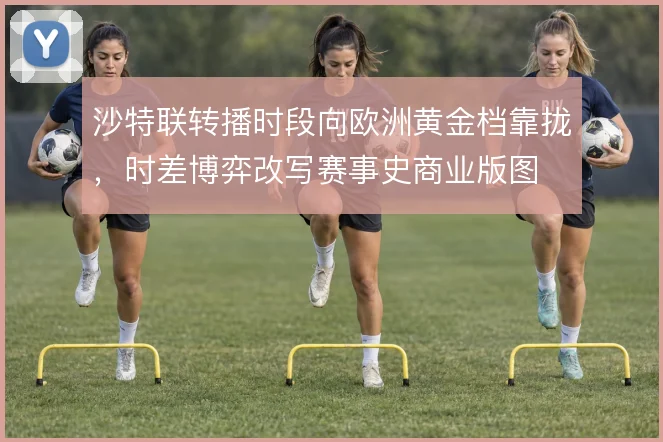 沙特联转播时段向欧洲黄金档靠拢,时差博弈改写赛事史商业版图