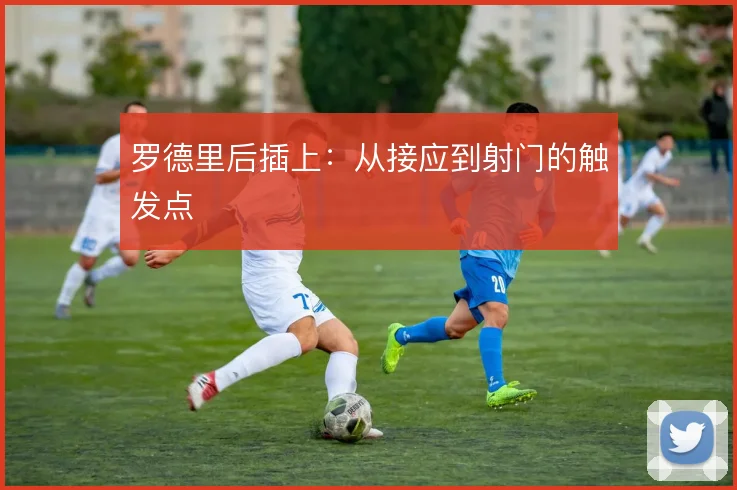 罗德里后插上:从接应到射门的触发点
