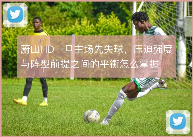 蔚山HD一旦主场先失球，压迫强度与阵型前提之间的平衡怎么掌握