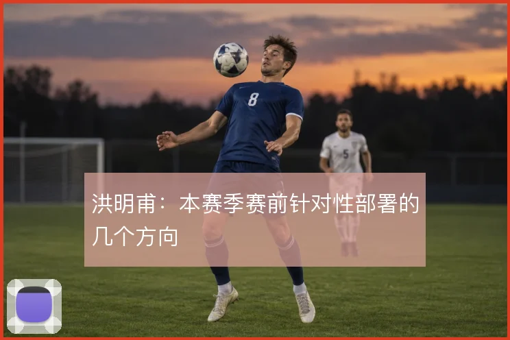 洪明甫:本赛季赛前针对性部署的几个方向