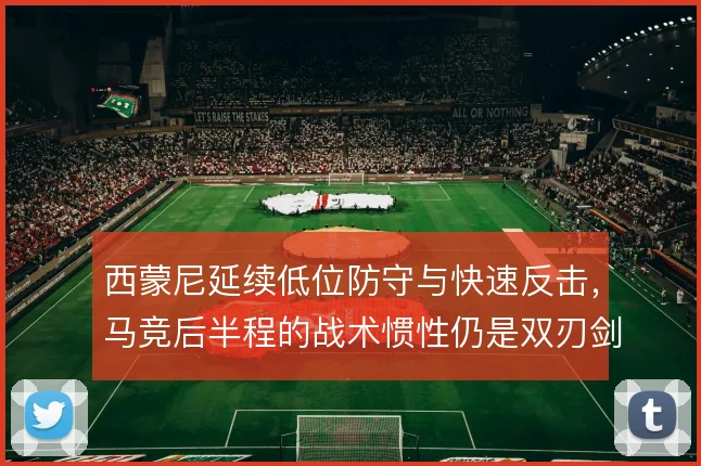西蒙尼延续低位防守与快速反击，马竞后半程的战术惯性仍是双刃剑