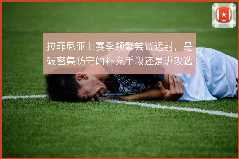 拉菲尼亚上赛季频繁尝试远射，是破密集防守的补充手段还是进攻选择偏移