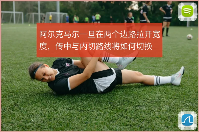 阿尔克马尔一旦在两个边路拉开宽度,传中与内切路线将如何切换